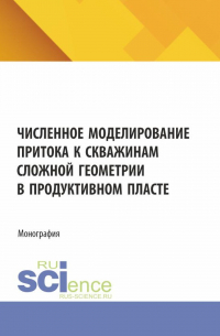  - Численное моделирование притока к скважинам сложной геометрии в продуктивном пласте. (Аспирантура, Бакалавриат, Магистратура). Монография.