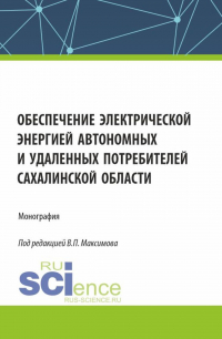  - Обеспечение электрической энергией автономных и удаленных потребителей Сахалинской области. (Аспирантура, Бакалавриат, Магистратура). Монография.