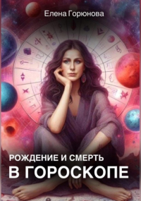 Елена Горюнова - Рождение и смерть в гороскопе