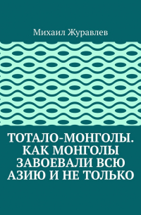 Михаил Журавлев - Тотало-монголы. Как монголы завоевали всю Азию и не только