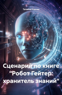 Татьяна Клагиш - Сценарий по книге «Робот Гейтер: хранитель знаний»