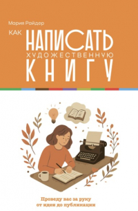 Мария Райдер - Как написать художественную книгу. Проведу вас за руку от идеи до публикации