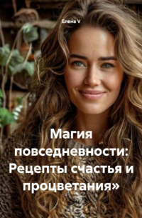 елена V - Магия повседневности: Рецепты счастья и процветания»