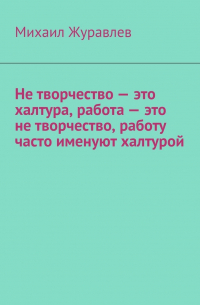 Михаил Журавлев - Не творчество – это халтура, работа – это не творчество, работу часто именуют халтурой