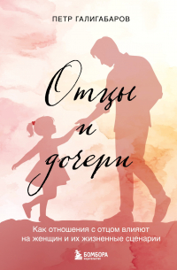 Пётр Галигабаров - Отцы и дочери. Как отношения с отцом влияют на женщин и их жизненные сценарии