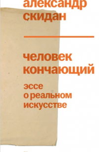 Александр Скидан - Человек кончающий. Эссе о реальном искусстве