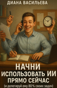 Диана Васильева - Начни использовать ИИ прямо сейчас и делегируй ему 80% своих задач