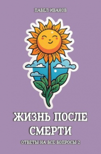 Павел Иванов - Жизнь после смерти. Ответы на все вопросы. Часть 2