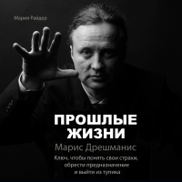 Мария Райдер - Прошлые жизни. Марис Дрешманис. Ключ, чтобы понять свои страхи, обрести предназначение и выйти из тупика