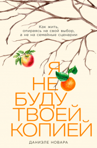 Даниэле Новара - Я не буду твоей копией: Как жить, опираясь на свой выбор, а не на семейные сценарии