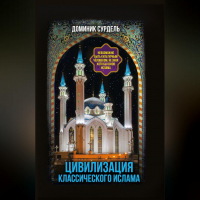 Доминик Сурдель - Цивилизация классического ислама. От праведных халифов до падения династии Аббасидов