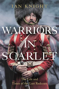 Ian Knight - Warriors in Scarlet: The Life and Times of the Last Redcoats