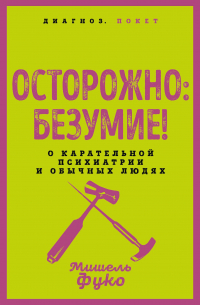 Мишель Фуко - Осторожно: безумие! О карательной психиатрии и обычных людях