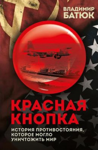 Владимир Батюк - Красная кнопка. История противостояния, которое могло уничтожить мир