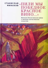 Станислав Минаков - "Пили мы Победное красное вино… ". Великая Отечественная
 война и великое отечественное искусство. Эссе
