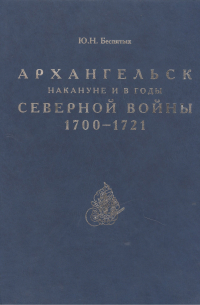 Юрий Беспятых - Архангельск накануне и в годы Северной войны 1700–1721