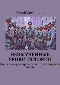 Юрий Самонкин - Невыученные уроки истории. По следам кровопролитной Второй мировой войны