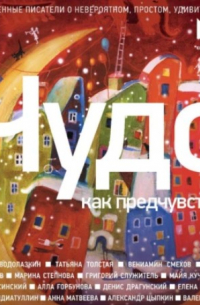 Чудо как предчувствие. Современные писатели о невероятном, простом, удивительном