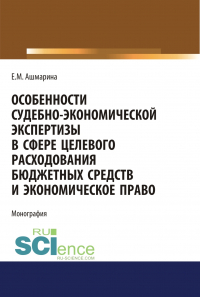 Елена Ашмарина - Особенности судебно-экономической экспертизы в сфере целевого расходования бюджетных средств и экономическое право. (Магистратура, Специалитет). Монография.