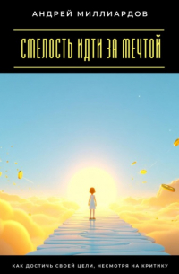 Андрей Миллиардов - Смелость идти за мечтой. Как достичь своей цели, несмотря на критику