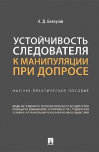 Устойчивость следователя к манипуляции при допросе. Научно-практическое пособие