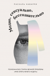 Паскаль Наварри - Модно, сексуально, бессознательно. Психоанализ стиля и вечной проблемы «мне опять нечего надеть»