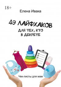Елена Ивака - 49 лайфхаков для тех, кто в декрете. Чек-листы для мам