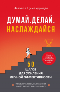 Цимакуридзе Натэлла Теймуразовна - Думай. Делай. Наслаждайся. 50 шагов для усиления личной эффективности