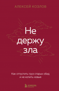 Алексей Козлов - Не держу зла. Как отпустить груз старых обид и не копить новые