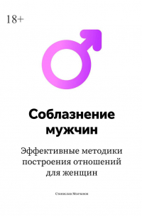 Станислав Молчанов - Cоблазнение мужчин. Эффективные методики построения отношений для женщин