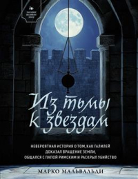 Марко Мальвальди - Из тьмы к звездам. Невероятная история о том, как Галилей доказал вращение Земли, общался с Папой Римским и раскрыл убийство