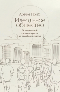 Артем Приб - Идеальное общество. От социальной справедливости до семейного счастья