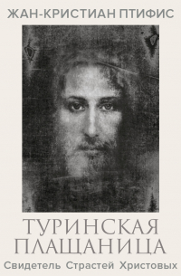 Туринская плащаница. Свидетель страданий Иисуса Христа