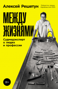 Алексей Решетун - Между жизнями: Судмедэксперт о людях и профессии