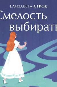 Смелость выбирать. Книга-вдохновение для тех, кто хочет изменить свою жизнь, но не знает как