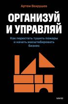 Артем Вахрушев - Организуй и управляй. Как перестать тушить пожары и начать масштабировать бизнес