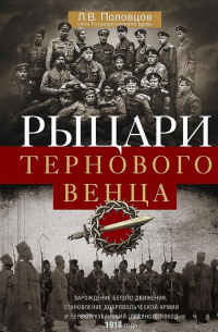 Рыцари тернового венца. Зарождение Белого движения, становление Добровольческой армии и Первый Кубанский (Ледяной) поход 1918 года