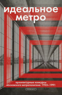 Идеальное метро. Архитектурные конкурсы Московского метрополитена. 1955–1991