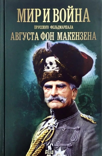 Мир и война прусского фельдмаршала Августа фон Макензена