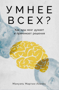 Мануэль Мартин-Лоэчес - Умнее всех: Как наш мозг думает и принимает решения