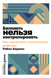 Баловать нельзя контролировать: Как воспитать счастливого ребенка