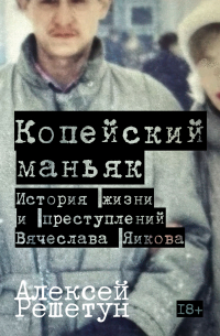 Алексей Решетун - Копейский маньяк: История жизни и преступлений Вячеслава Яикова