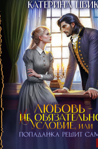 Любовь – не обязательное условие, или Попаданка решит сама!