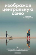 Изображая Центральную Азию. Оптика, идентичность и эстетика современного кино региона