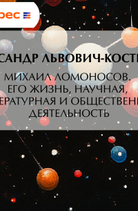 Михаил Ломоносов. Его жизнь, научная, литературная и общественная деятельность