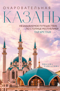 Очаровательная Казань. Незабываемое путешествие по столице Республики Татарстан