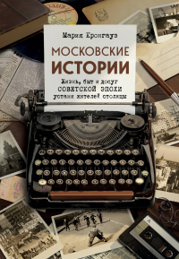 Мария Кронгауз - Московские истории. Жизнь, быт и досуг советской эпохи устами жителей столицы