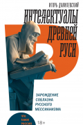 Интеллектуалы древней Руси. Зарождение соблазна русского мессианизма