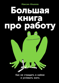 Максим Ильяхов - Большая книга про работу. Как не страдать в найме и успевать жить