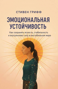 Стивен Грифф - Эмоциональная устойчивость. Как сохранять ясность, стабильность и внутреннюю силу в нестабильном мире
